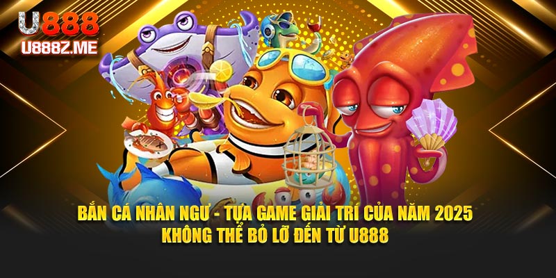 Bắn Cá Nhân Ngư - Tựa Game Giải Trí Năm 2025 Không Thể Bỏ Lỡ Từ U888