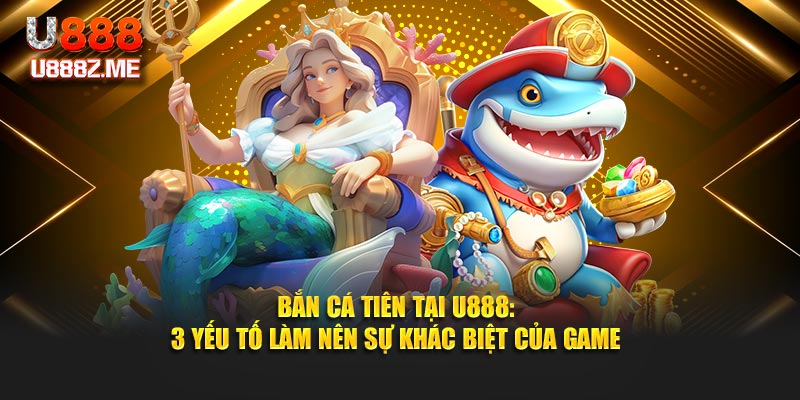 Bắn Cá Tiên Tại U888: 3 Yếu Tố Làm Nên Sự Khác Biệt Của Game