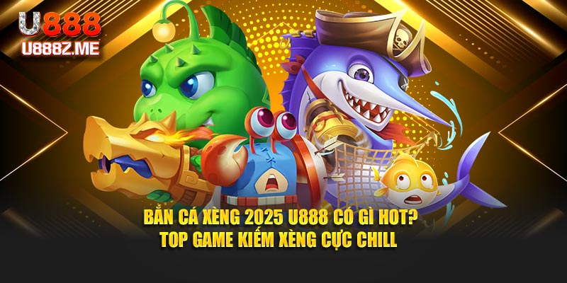 Bắn Cá Xèng 2025 U888 Có Gì Hot? Top Game Kiếm Xèng Cực Chill