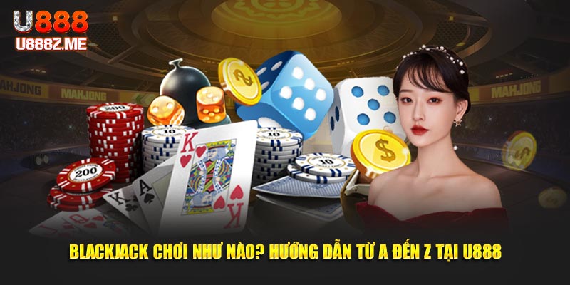 Blackjack chơi như nào? Hướng dẫn từ A đến Z tại U888