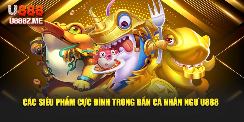 Các siêu phẩm cực đỉnh trong bắn cá nhân ngư U888