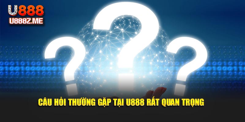 Câu hỏi thường gặp tại U888 rất quan trọng