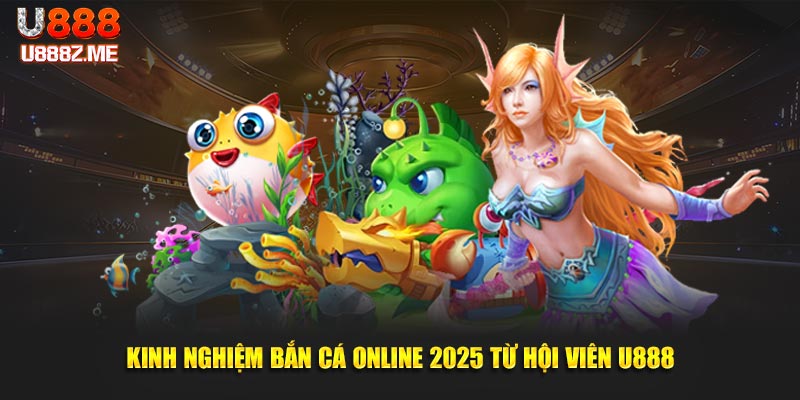 Kinh nghiệm bắn cá online 2025 từ hội viên U888