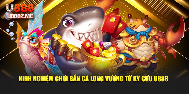 Kinh nghiệm chơi bắn cá long vương từ kỳ cựu U888