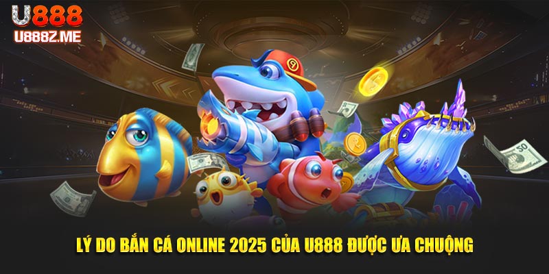 Lý do bắn cá online 2025 của U888 được ưa chuộng
