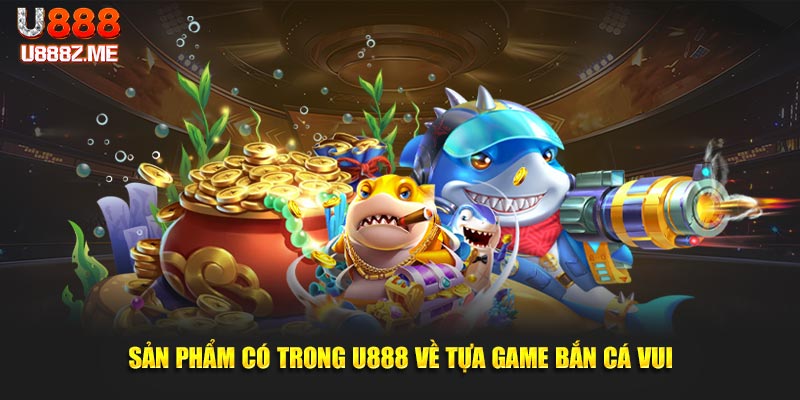 Sản phẩm có trong U888 về tựa game bắn cá vui