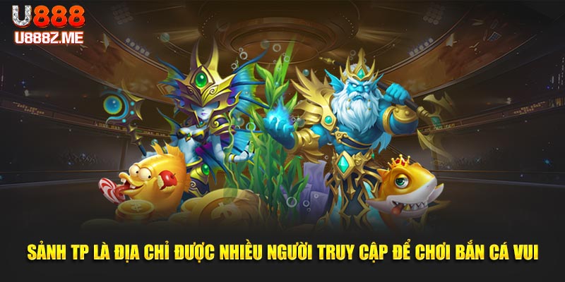 Sảnh Tp là địa chỉ được nhiều người truy cập để chơi bắn cá vui