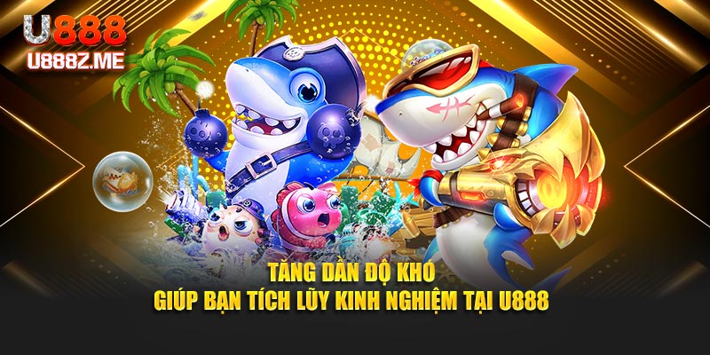 Tăng dần độ khó giúp bạn tích lũy kinh nghiệm tại U888