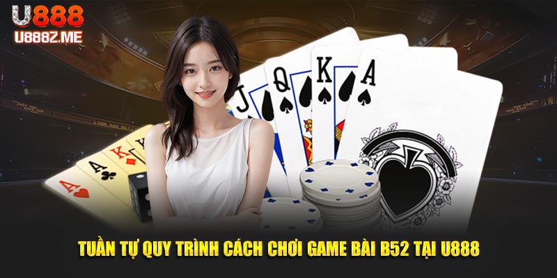 Tuần tự quy trình cách chơi game bài B52 tại U888